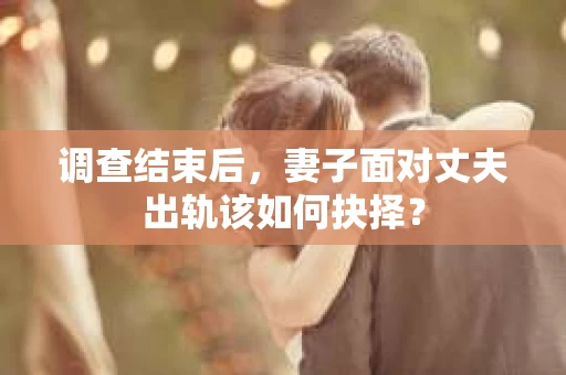 调查结束后，妻子面对丈夫出轨该如何抉择？