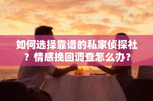 如何选择靠谱的私家侦探社？情感挽回调查怎么办？