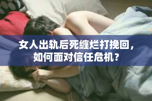 女人出轨后死缠烂打挽回,如何面对信任危机? 女人出轨后死缠烂打挽回,如何面对信任危机?