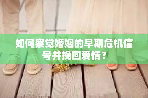 如何察觉婚姻的早期危机信号并挽回爱情? 如何察觉婚姻的早期危机信号并挽回爱情?