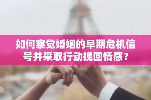 如何察觉婚姻的早期危机信号并采取行动挽回情感？