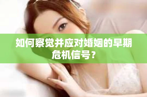 如何察觉并应对婚姻的早期危机信号？