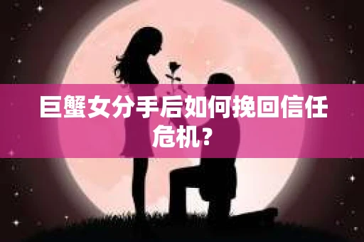 巨蟹女分手后如何挽回信任危机? 巨蟹女分手后如何挽回信任危机?