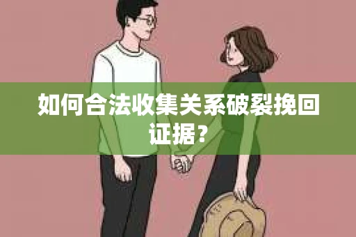 如何合法收集关系破裂挽回证据？