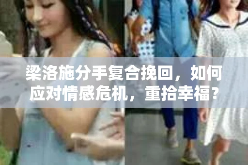 梁洛施分手复合挽回,如何应对情感危机,重拾幸福? 梁洛施分手复合挽回,如何应对情感危机,重拾幸福?