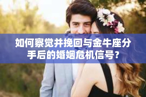 如何察觉并挽回与金牛座分手后的婚姻危机信号？