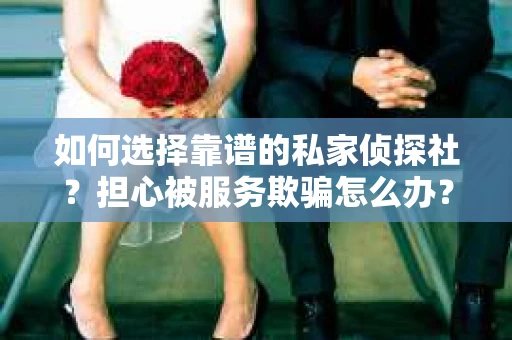 如何选择靠谱的私家侦探社？担心被服务欺骗怎么办？