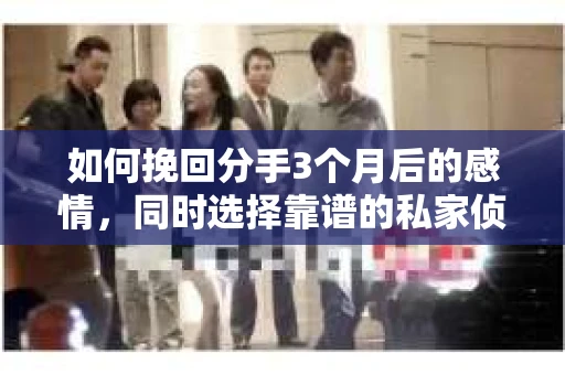 如何挽回分手3个月后的感情，同时选择靠谱的私家侦探社？