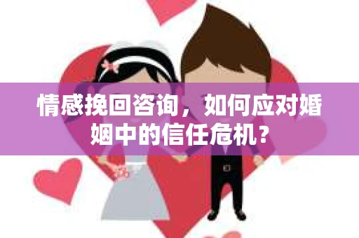 情感挽回咨询，如何应对婚姻中的信任危机？