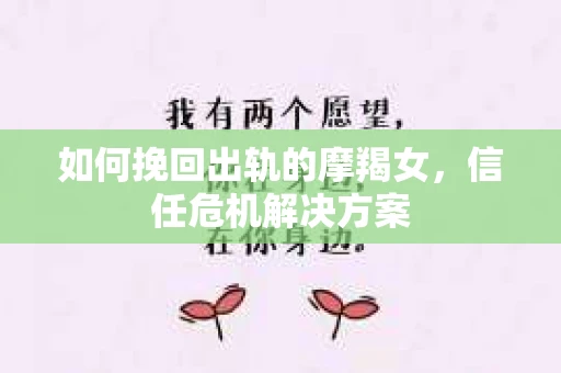 如何挽回出轨的摩羯女，信任危机解决方案