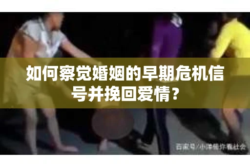 如何察觉婚姻的早期危机信号并挽回爱情？