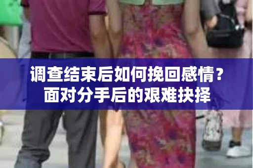 调查结束后如何挽回感情?面对分手后的艰难抉择 调查结束后如何挽回感情?面对分手后的艰难抉择