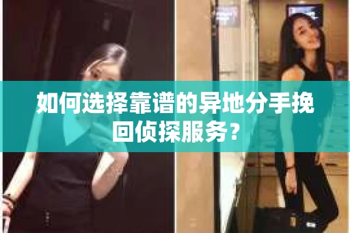 如何选择靠谱的异地分手挽回侦探服务？