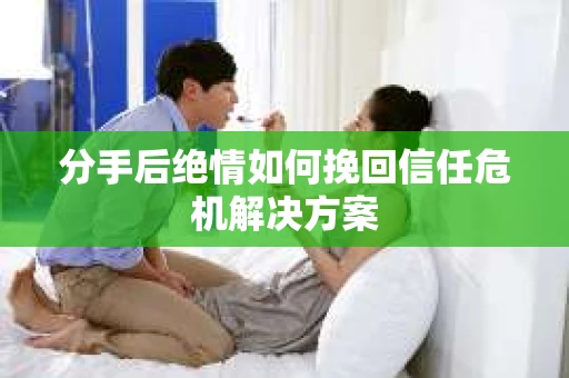 分手后绝情如何挽回信任危机解决方案 分手后绝情如何挽回信任危机解决方案