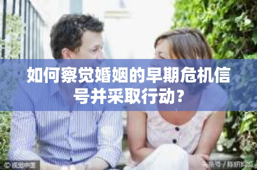 如何察觉婚姻的早期危机信号并采取行动？