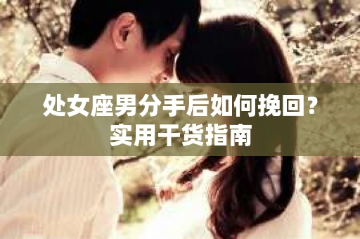 处女座男分手后如何挽回?实用干货指南 处女座男分手后如何挽回?实用干货指南