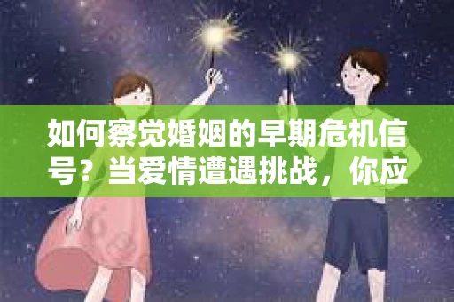 如何察觉婚姻的早期危机信号？当爱情遭遇挑战，你应该怎么办？
