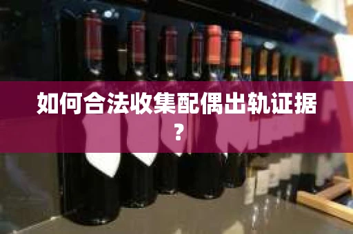 如何合法收集配偶出轨证据? 如何合法收集配偶出轨证据?