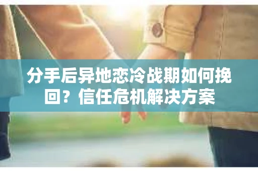 分手后异地恋冷战期如何挽回?信任危机解决方案 分手后异地恋冷战期如何挽回?信任危机解决方案