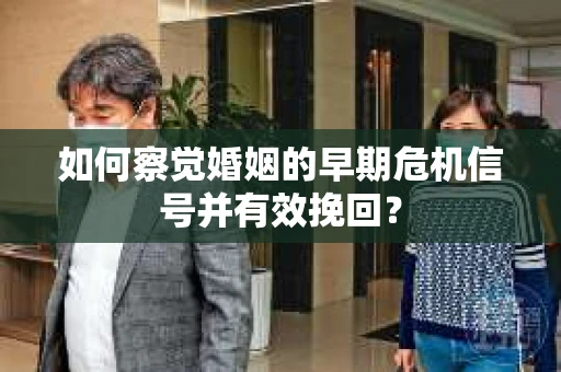 如何察觉婚姻的早期危机信号并有效挽回? 如何察觉婚姻的早期危机信号并有效挽回?