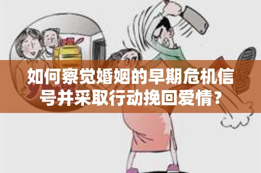 如何察觉婚姻的早期危机信号并采取行动挽回爱情？