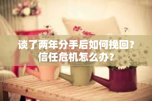 谈了两年分手后如何挽回？信任危机怎么办？