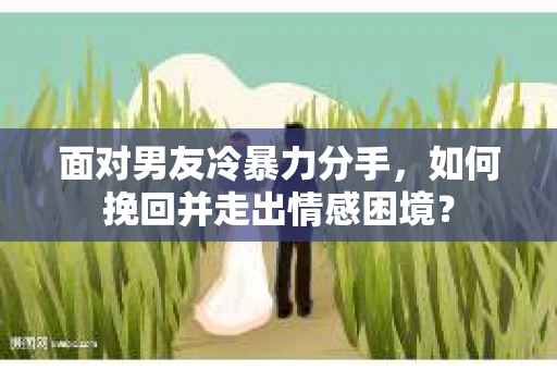 面对男友冷暴力分手，如何挽回并走出情感困境？