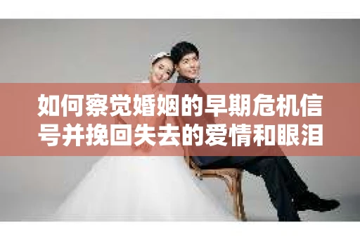 如何察觉婚姻的早期危机信号并挽回失去的爱情和眼泪？