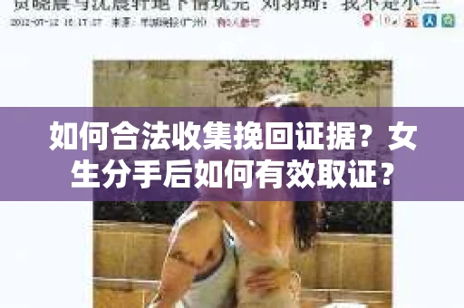 如何合法收集挽回证据?女生分手后如何有效取证? 如何合法收集挽回证据?女生分手后如何有效取证?