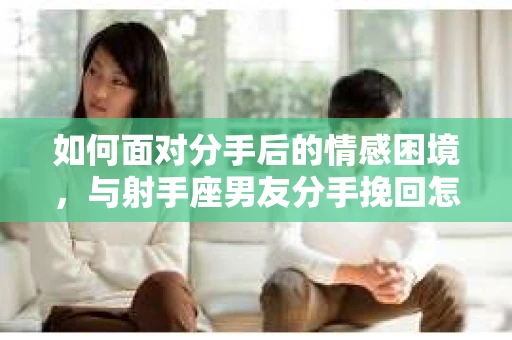 如何面对分手后的情感困境，与射手座男友分手挽回怎么办？