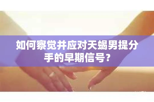 如何察觉并应对天蝎男提分手的早期信号? 如何察觉并应对天蝎男提分手的早期信号?