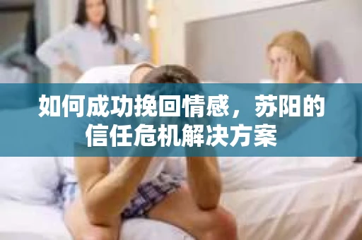如何成功挽回情感，苏阳的信任危机解决方案