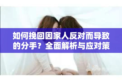 如何挽回因家人反对而导致的分手?全面解析与应对策略 如何挽回因家人反对而导致的分手?全面解析与应对策略