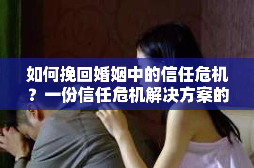 如何挽回婚姻中的信任危机？一份信任危机解决方案的干货指南