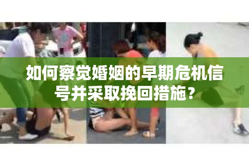 如何察觉婚姻的早期危机信号并采取挽回措施？