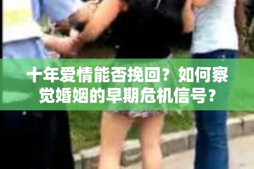 十年爱情能否挽回？如何察觉婚姻的早期危机信号？