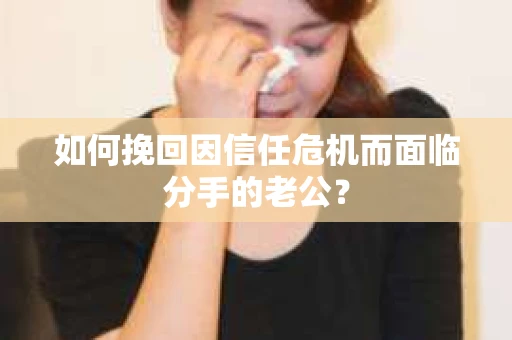 如何挽回因信任危机而面临分手的老公？