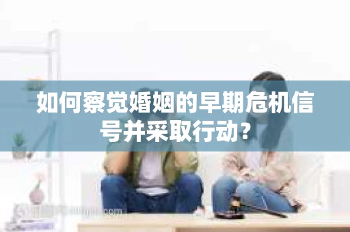 如何察觉婚姻的早期危机信号并采取行动？