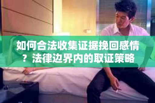 如何合法收集证据挽回感情？法律边界内的取证策略