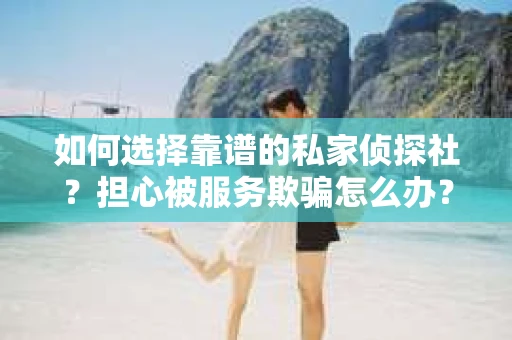 如何选择靠谱的私家侦探社？担心被服务欺骗怎么办？