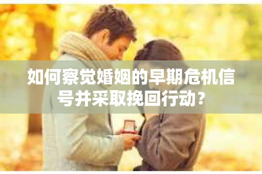 如何察觉婚姻的早期危机信号并采取挽回行动？