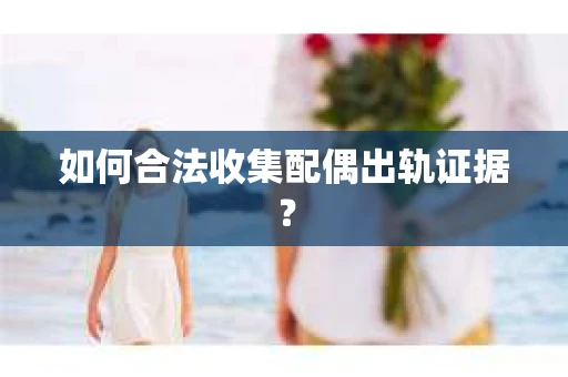 如何合法收集配偶出轨证据？