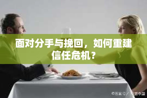 面对分手与挽回,如何重建信任危机? 面对分手与挽回,如何重建信任危机?
