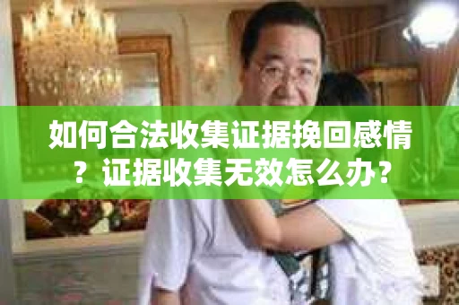 如何合法收集证据挽回感情？证据收集无效怎么办？