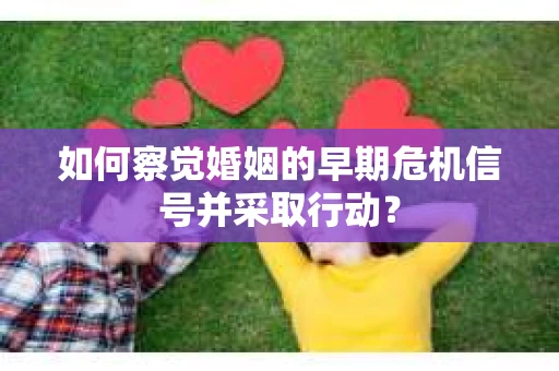 如何察觉婚姻的早期危机信号并采取行动? 如何察觉婚姻的早期危机信号并采取行动?
