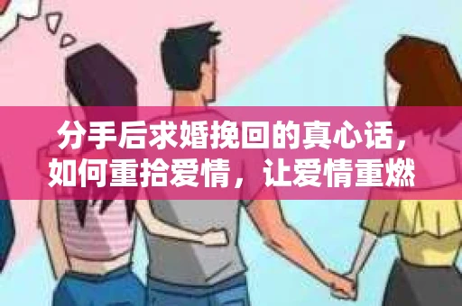分手后求婚挽回的真心话,如何重拾爱情,让爱情重燃? 分手后求婚挽回的真心话,如何重拾爱情,让爱情重燃?