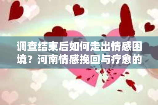 调查结束后如何走出情感困境？河南情感挽回与疗愈的实用方法
