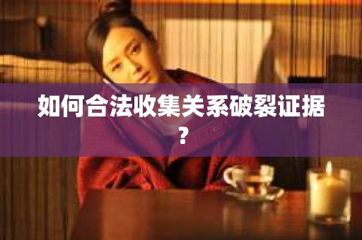 如何合法收集关系破裂证据？