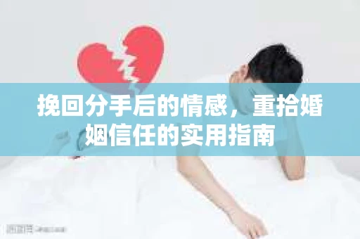 挽回分手后的情感，重拾婚姻信任的实用指南