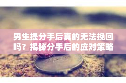 男生提分手后真的无法挽回吗？揭秘分手后的应对策略